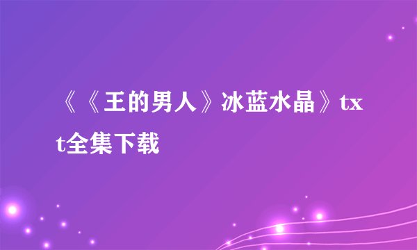 《《王的男人》冰蓝水晶》txt全集下载