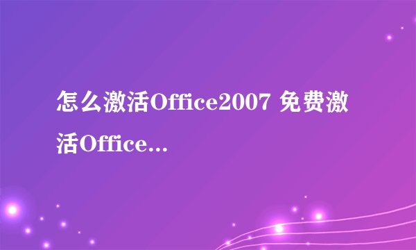 怎么激活Office2007 免费激活Office2007的3种方法