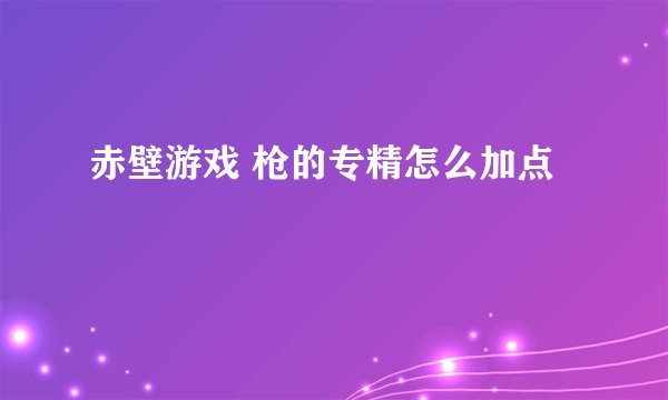 赤壁游戏 枪的专精怎么加点
