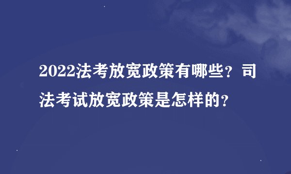 2022法考放宽政策有哪些？司法考试放宽政策是怎样的？