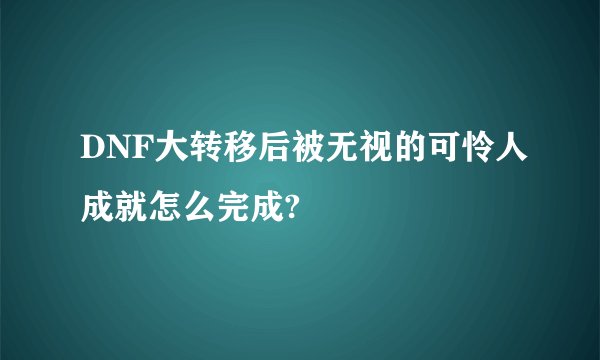 DNF大转移后被无视的可怜人成就怎么完成?