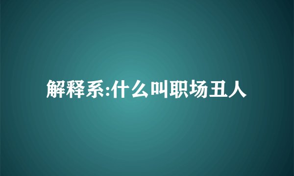 解释系:什么叫职场丑人