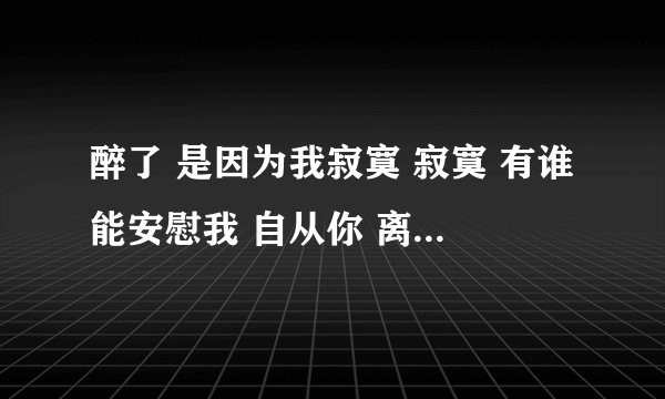 醉了 是因为我寂寞 寂寞 有谁能安慰我 自从你 离开我 寂寞就伴随我.......谁知道这首歌的歌名啊 速求答案
