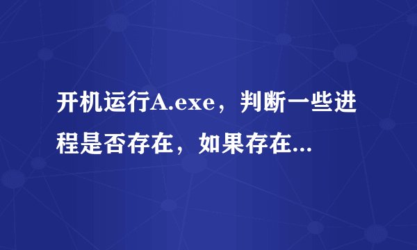 开机运行A.exe，判断一些进程是否存在，如果存在则结束A.exe，如果这些进程不存在则重新运行A.exe？