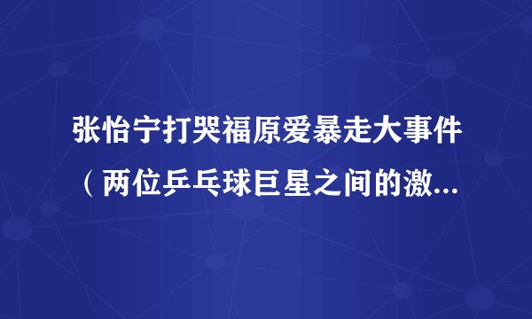 张怡宁打哭福原爱暴走大事件（两位乒乓球巨星之间的激烈对决）