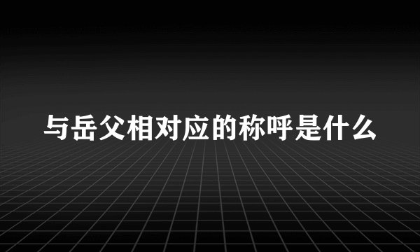 与岳父相对应的称呼是什么