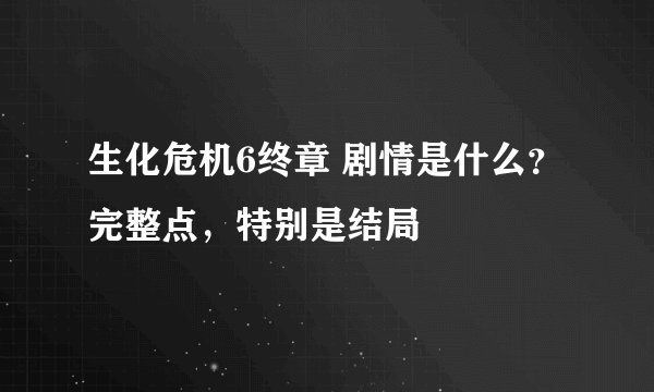 生化危机6终章 剧情是什么？完整点，特别是结局