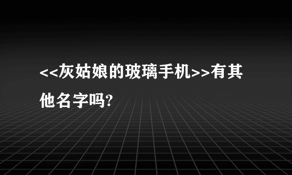 <<灰姑娘的玻璃手机>>有其他名字吗?