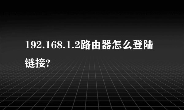 192.168.1.2路由器怎么登陆链接?