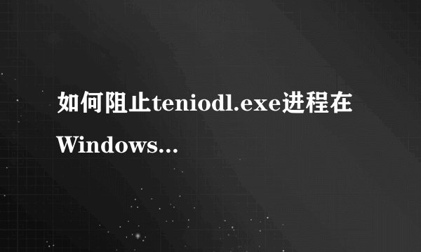 如何阻止teniodl.exe进程在Windows 10中自动下载并阻止其占用大量流量？