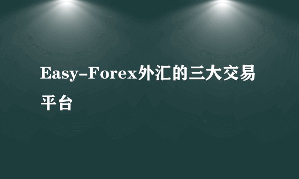 Easy-Forex外汇的三大交易平台