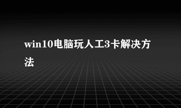 win10电脑玩人工3卡解决方法