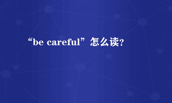“be careful”怎么读？
