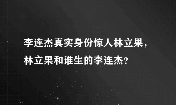 李连杰真实身份惊人林立果，林立果和谁生的李连杰？