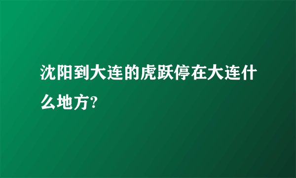 沈阳到大连的虎跃停在大连什么地方?