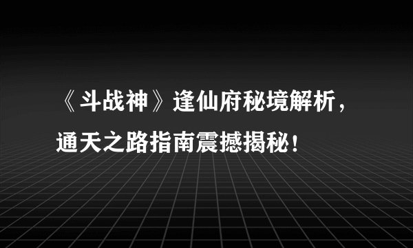 《斗战神》逢仙府秘境解析，通天之路指南震撼揭秘！