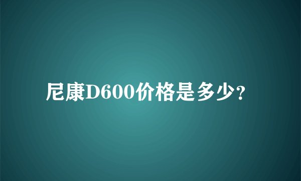 尼康D600价格是多少？