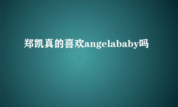 郑凯真的喜欢angelababy吗