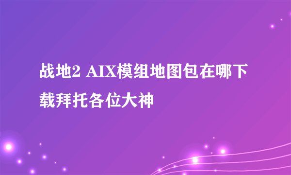 战地2 AIX模组地图包在哪下载拜托各位大神