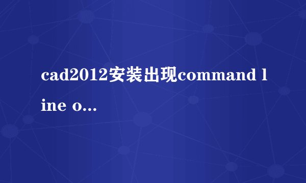 cad2012安装出现command line option syntax error!