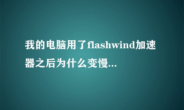 我的电脑用了flashwind加速器之后为什么变慢了?怎么办?我的电脑用了flashwind加速器之后为什么变慢了?怎