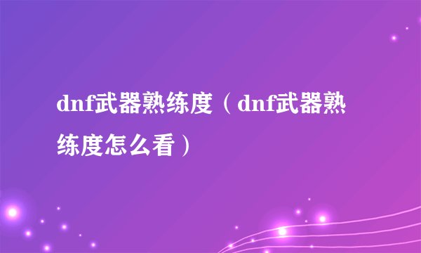 dnf武器熟练度（dnf武器熟练度怎么看）