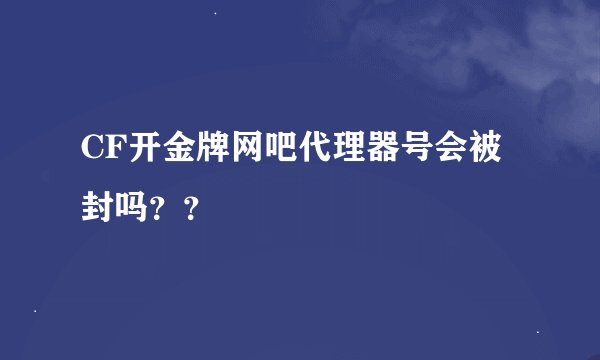 CF开金牌网吧代理器号会被封吗？？