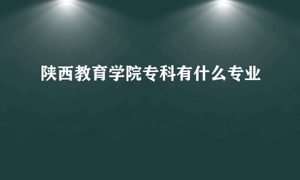 陕西教育学院专科有什么专业