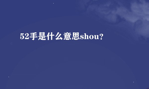 52手是什么意思shou？