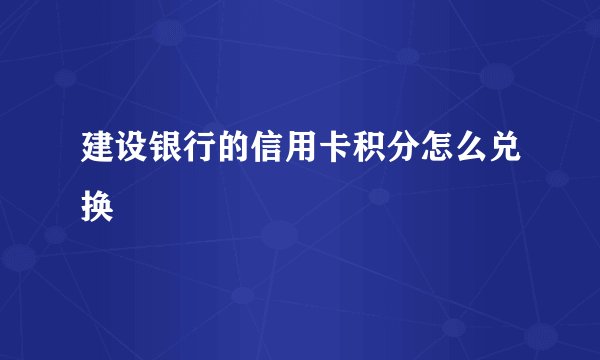 建设银行的信用卡积分怎么兑换