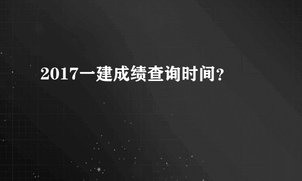 2017一建成绩查询时间？
