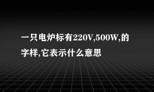 一只电炉标有220V,500W,的字样,它表示什么意思