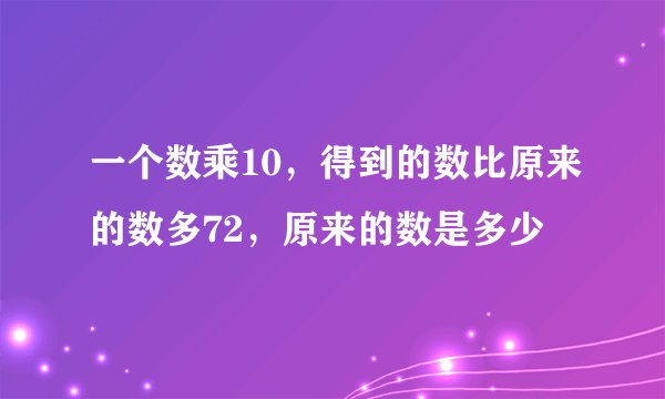 一个数乘10，得到的数比原来的数多72，原来的数是多少
