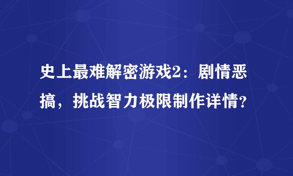 史上最难解密游戏2：剧情恶搞，挑战智力极限制作详情？