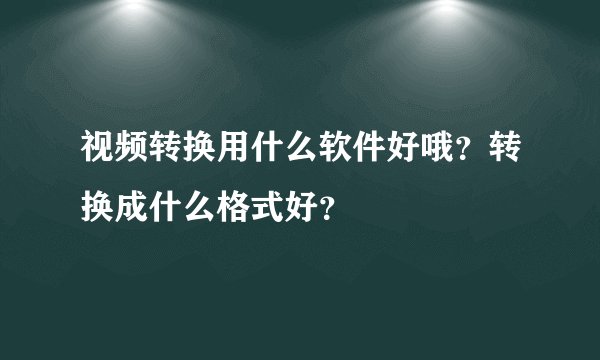 视频转换用什么软件好哦？转换成什么格式好？