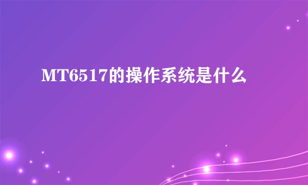 MT6517的操作系统是什么