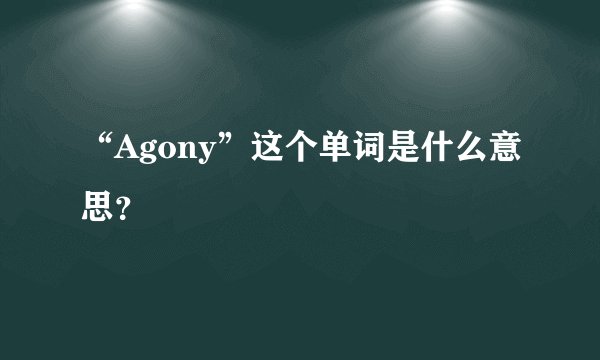 “Agony”这个单词是什么意思？