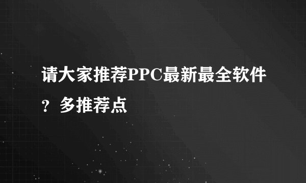 请大家推荐PPC最新最全软件？多推荐点