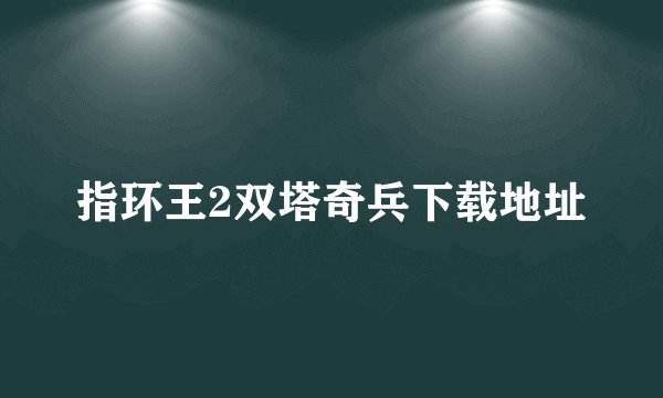 指环王2双塔奇兵下载地址