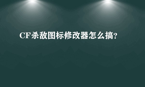 CF杀敌图标修改器怎么搞？