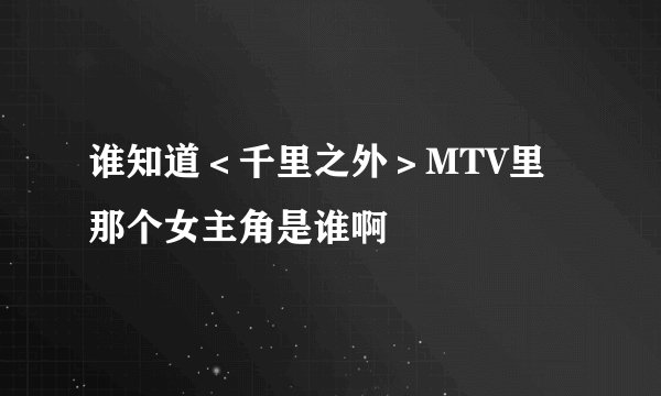 谁知道＜千里之外＞MTV里那个女主角是谁啊