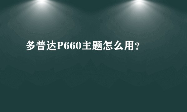多普达P660主题怎么用？