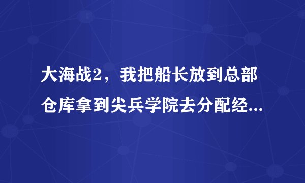 大海战2，我把船长放到总部仓库拿到尖兵学院去分配经验，可为什么我分完再登陆想拿出系统说错误带码XXXX