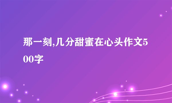 那一刻,几分甜蜜在心头作文500字