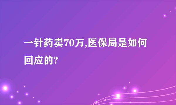 一针药卖70万,医保局是如何回应的?