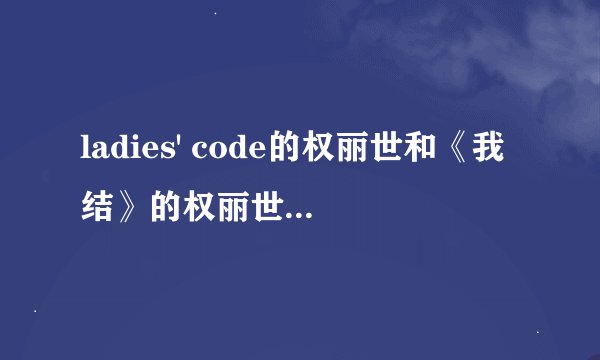 ladies' code的权丽世和《我结》的权丽世应该不是同一个人吧!!??