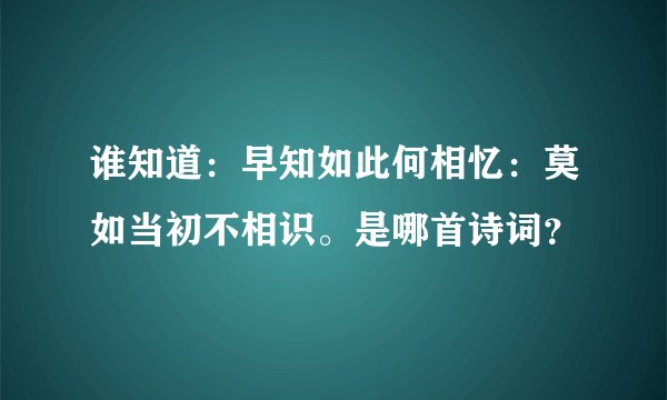 谁知道：早知如此何相忆：莫如当初不相识。是哪首诗词？