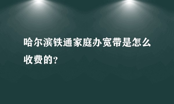 哈尔滨铁通家庭办宽带是怎么收费的？