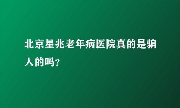 北京星兆老年病医院真的是骗人的吗？