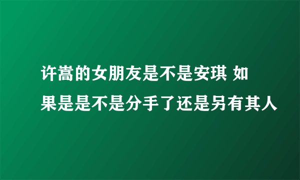 许嵩的女朋友是不是安琪 如果是是不是分手了还是另有其人